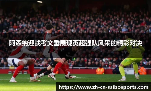 阿森纳迎战考文垂展现英超强队风采的精彩对决