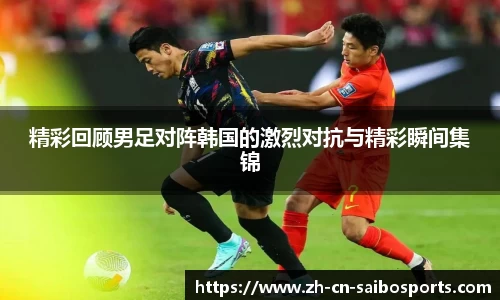 精彩回顾男足对阵韩国的激烈对抗与精彩瞬间集锦
