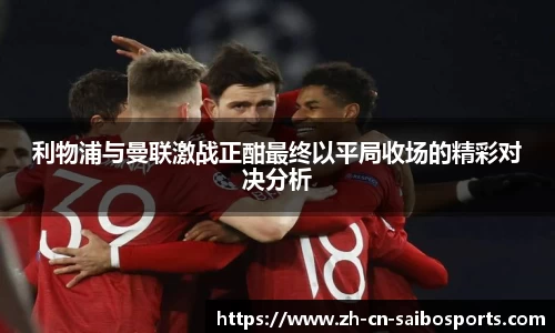 利物浦与曼联激战正酣最终以平局收场的精彩对决分析