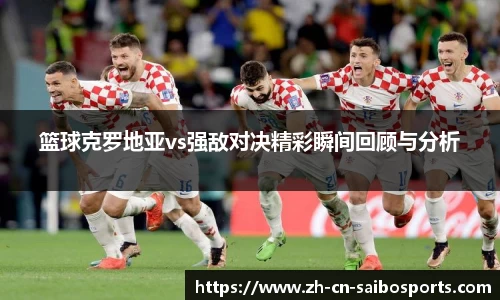 篮球克罗地亚vs强敌对决精彩瞬间回顾与分析